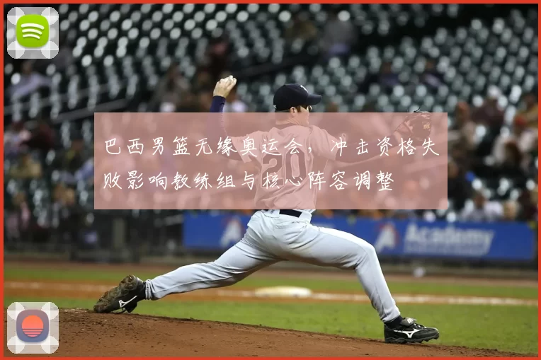 巴西男篮无缘奥运会，冲击资格失败影响教练组与核心阵容调整