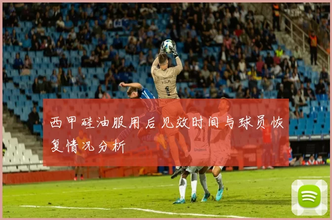 西甲硅油服用后见效时间与球员恢复情况分析