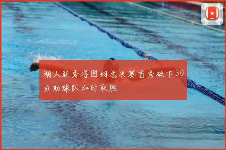 湖人新秀塔图姆总决赛首秀砍下30分助球队加时取胜