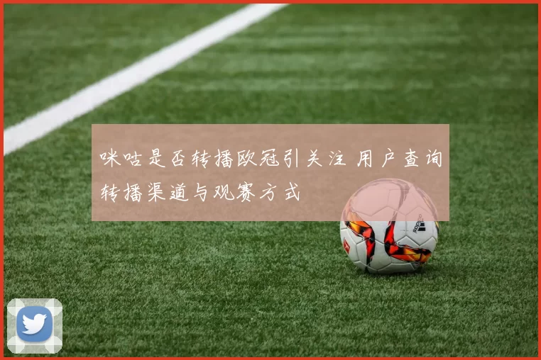 咪咕是否转播欧冠引关注 用户查询转播渠道与观赛方式