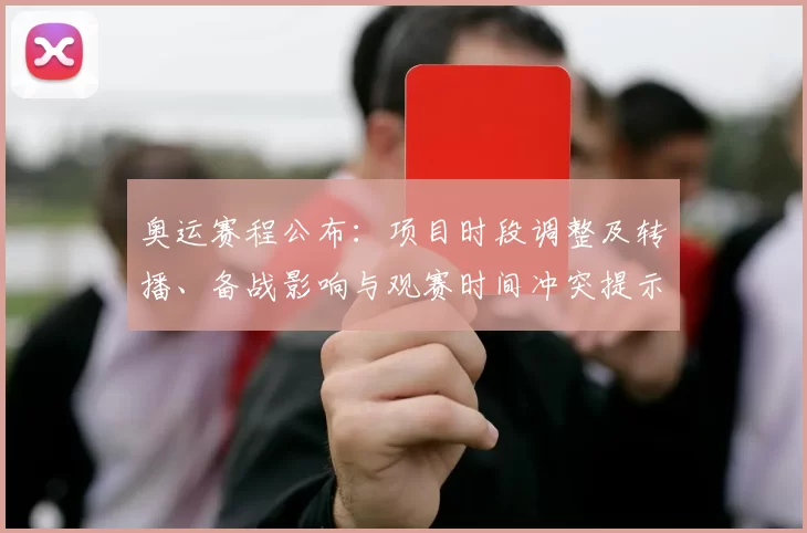 奥运赛程公布：项目时段调整及转播、备战影响与观赛时间冲突提示