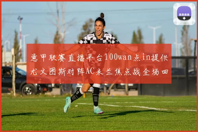 意甲联赛直播平台100wan点in提供尤文图斯对阵AC米兰焦点战全场回放