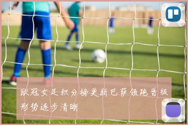 欧冠女足积分榜更新巴萨领跑晋级形势逐步清晰