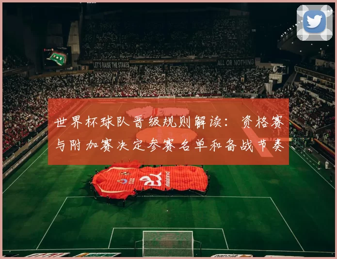 世界杯球队晋级规则解读：资格赛与附加赛决定参赛名单和备战节奏