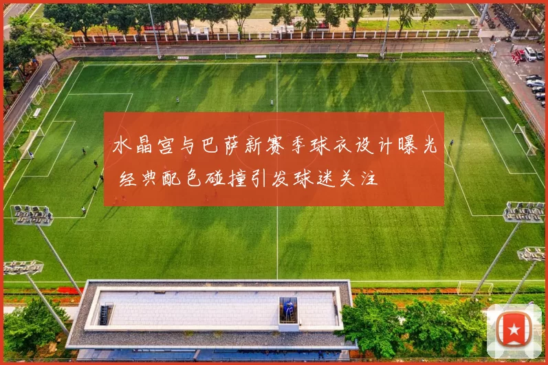 水晶宫与巴萨新赛季球衣设计曝光 经典配色碰撞引发球迷关注