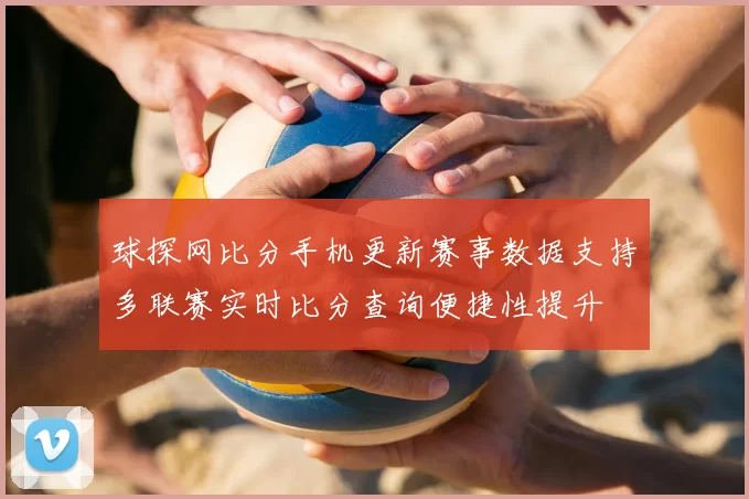 球探网比分手机更新赛事数据支持多联赛实时比分查询便捷性提升